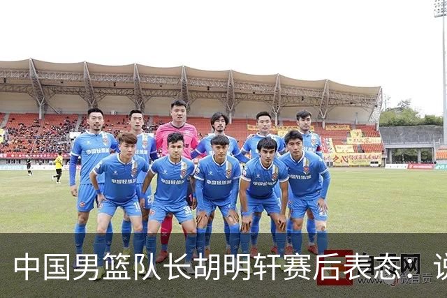中国男篮队长胡明轩赛后表态：说白了，我们没对方敢拼